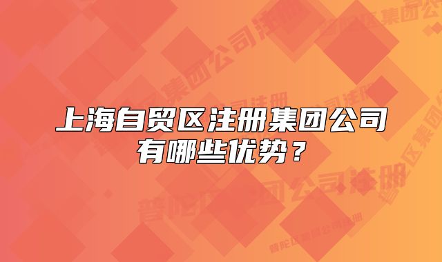 上海自贸区注册集团公司有哪些优势？