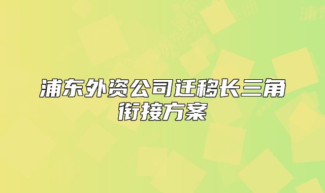 浦东外资公司迁移长三角衔接方案