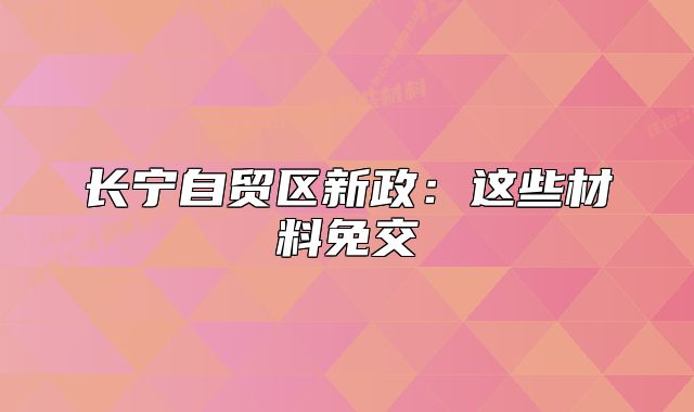 长宁自贸区新政：这些材料免交