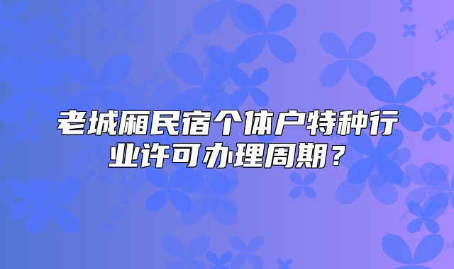 老城厢民宿个体户特种行业许可办理周期？