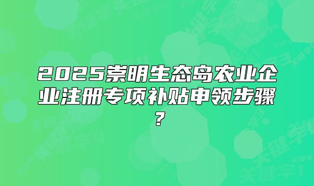 2025崇明生态岛农业企业注册专项补贴申领步骤？