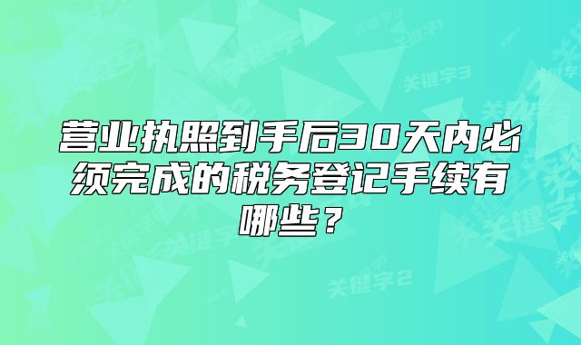 营业执照到手后30天内必须完成的税务登记手续有哪些?