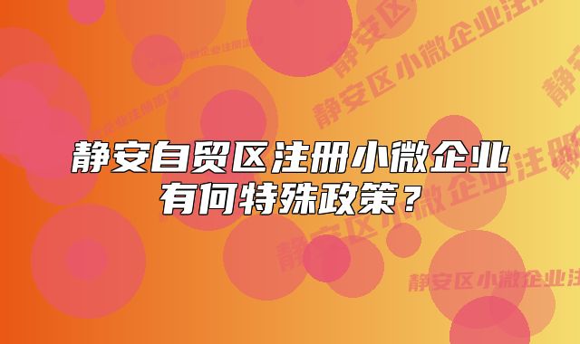 静安自贸区注册小微企业有何特殊政策？