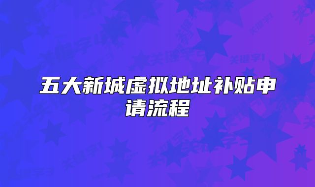 五大新城虚拟地址补贴申请流程