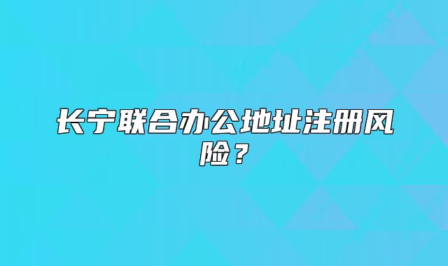 长宁联合办公地址注册风险？