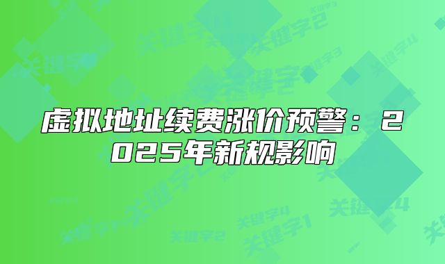虚拟地址续费涨价预警:2025年新规影响