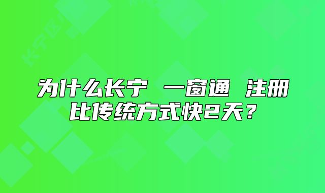 为什么长宁 一窗通 注册比传统方式快2天?