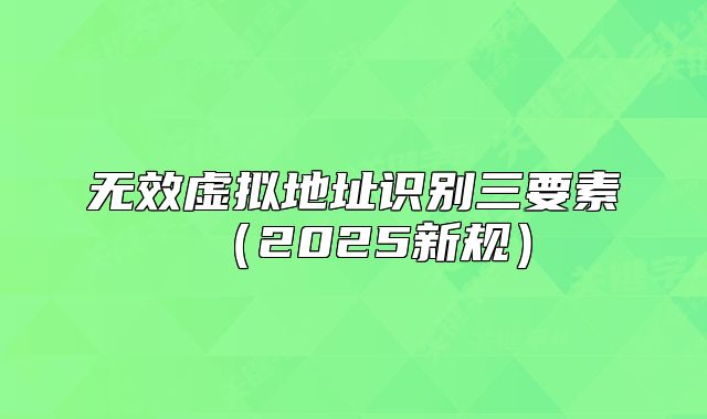 无效虚拟地址识别三要素(2025新规)