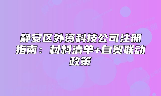 静安区外资科技公司注册指南：材料清单+自贸联动政策