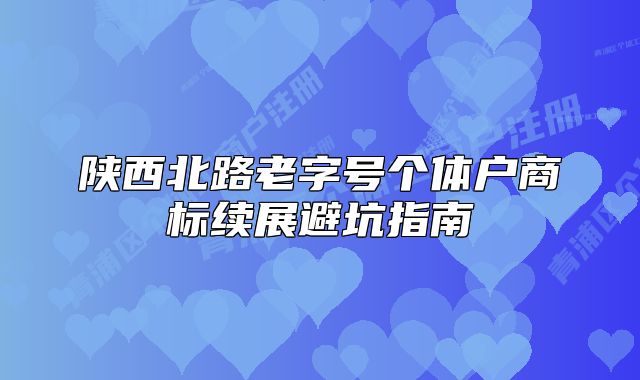 陕西北路老字号个体户商标续展避坑指南