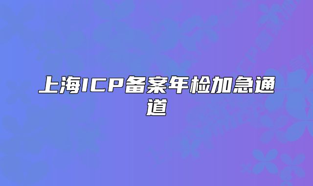 上海ICP备案年检加急通道