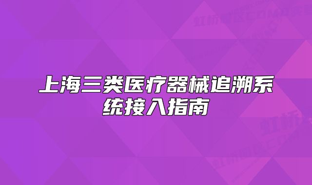 上海三类医疗器械追溯系统接入指南