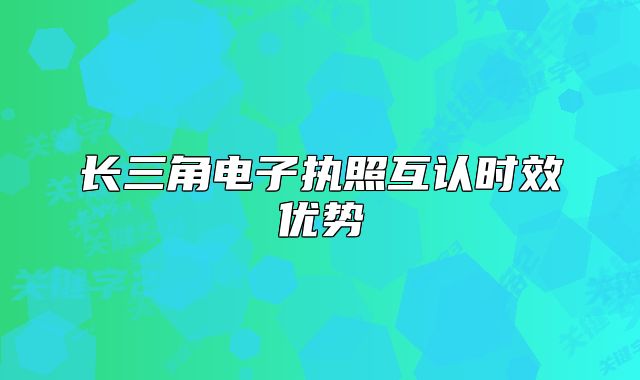长三角电子执照互认时效优势