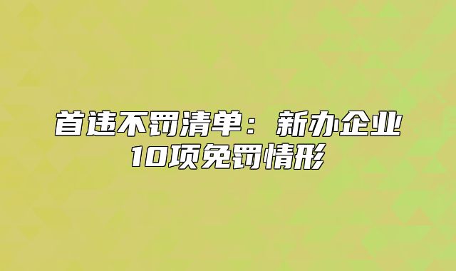 首违不罚清单:新办企业10项免罚情形