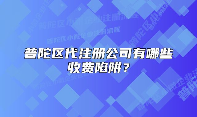 普陀区代注册公司有哪些收费陷阱？