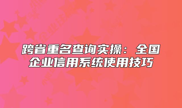 跨省重名查询实操：全国企业信用系统使用技巧