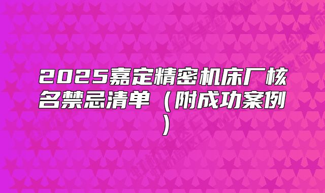 2025嘉定精密机床厂核名禁忌清单（附成功案例）