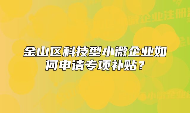 金山区科技型小微企业如何申请专项补贴?