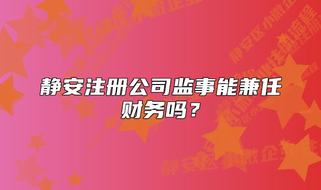 静安注册公司监事能兼任财务吗？