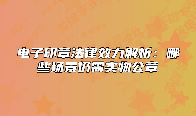 电子印章法律效力解析:哪些场景仍需实物公章