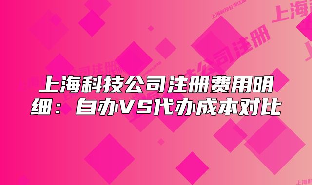 上海科技公司注册费用明细:自办VS代办成本对比