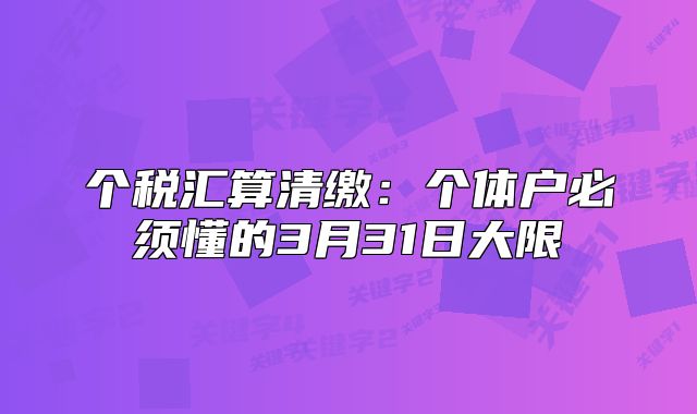 个税汇算清缴:个体户必须懂的3月31日大限