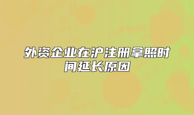 外资企业在沪注册拿照时间延长原因