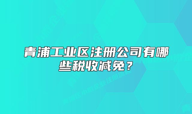 青浦工业区注册公司有哪些税收减免？