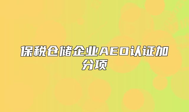 保税仓储企业AEO认证加分项