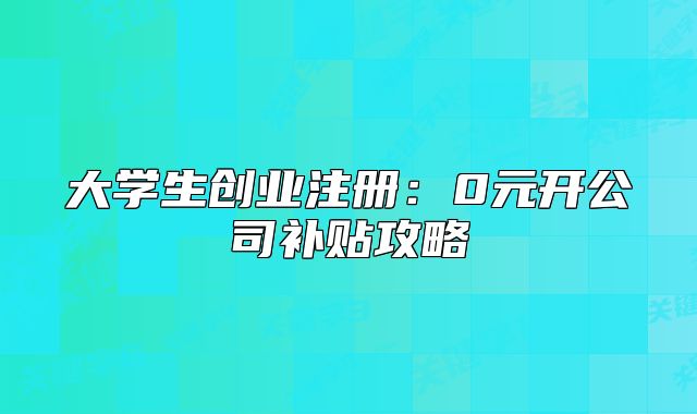 大学生创业注册：0元开公司补贴攻略