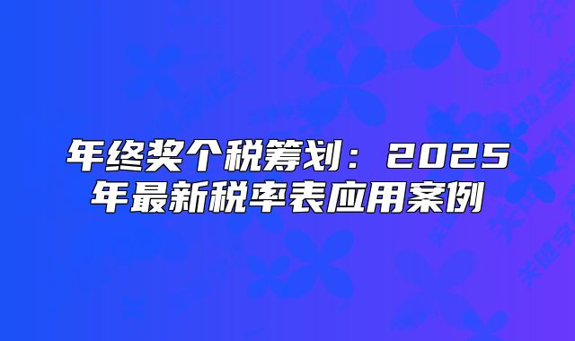 年终奖个税筹划:2025年最新税率表应用案例