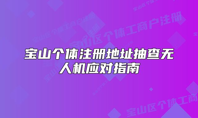 宝山个体注册地址抽查无人机应对指南