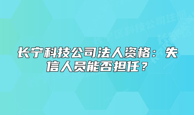 长宁科技公司法人资格：失信人员能否担任？