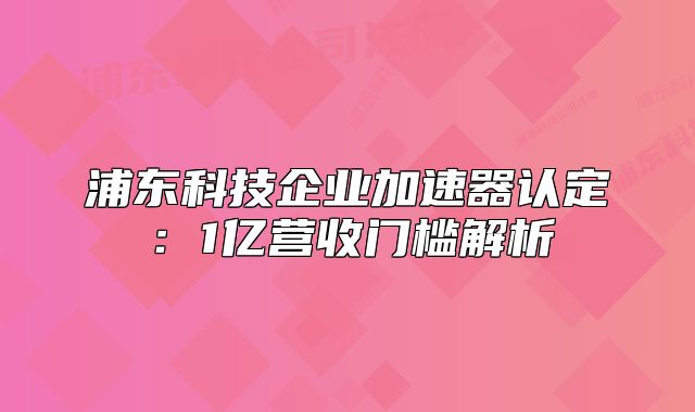 浦东科技企业加速器认定:1亿营收门槛解析