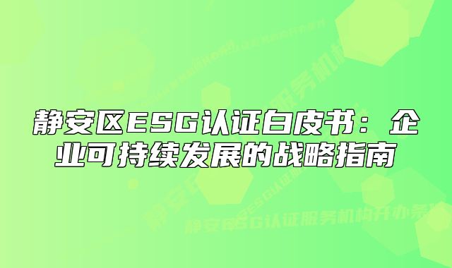 静安区ESG认证白皮书:企业可持续发展的战略指南