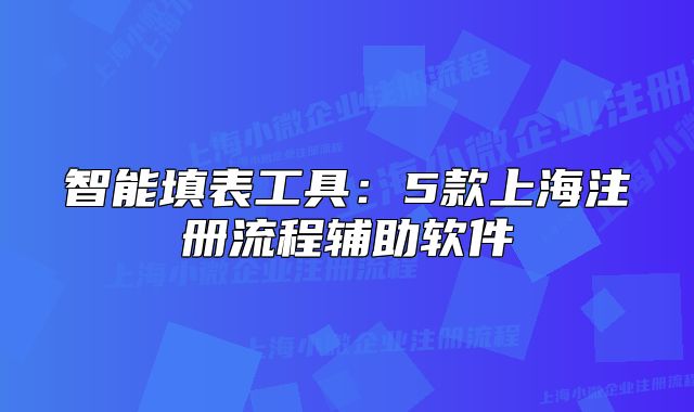 智能填表工具:5款上海注册流程辅助软件