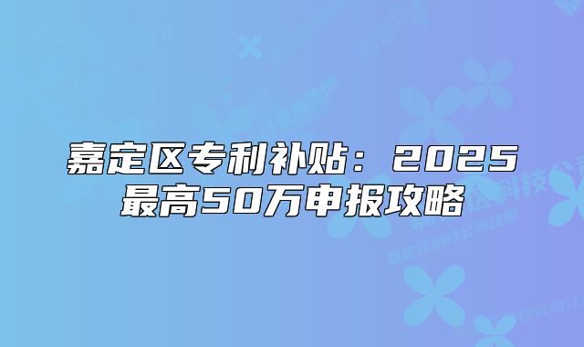 嘉定区专利补贴:2025最高50万申报攻略