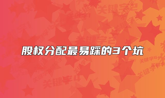 股权分配最易踩的3个坑