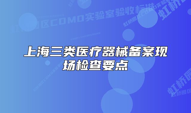 上海三类医疗器械备案现场检查要点