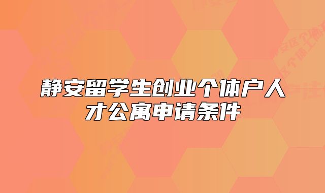 静安留学生创业个体户人才公寓申请条件