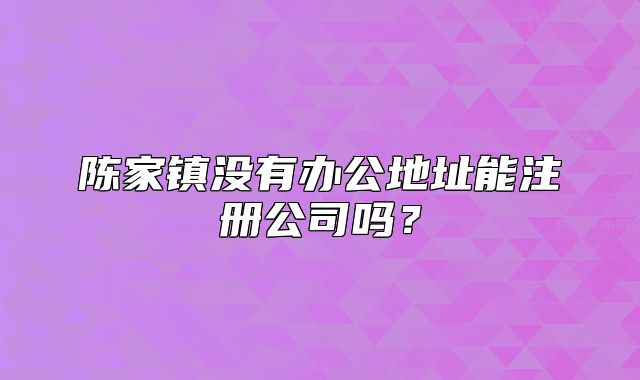 陈家镇没有办公地址能注册公司吗?