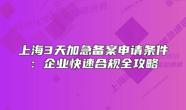 上海3天加急备案申请条件：企业快速合规全攻略