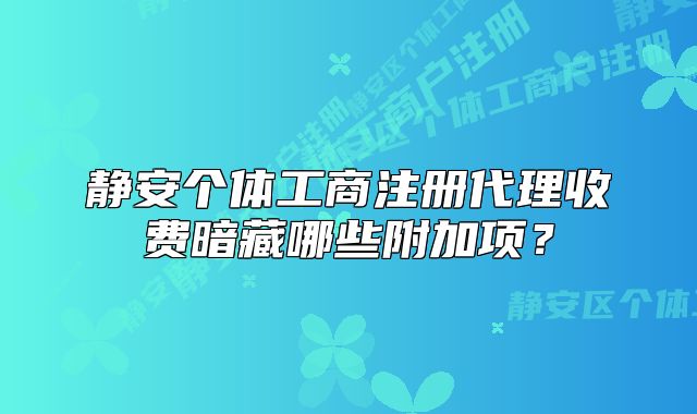 静安个体工商注册代理收费暗藏哪些附加项？