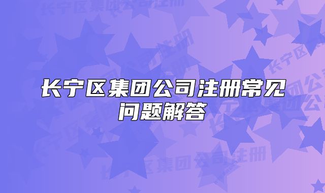 长宁区集团公司注册常见问题解答