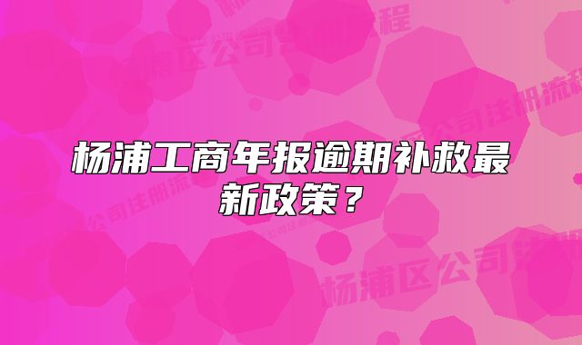 杨浦工商年报逾期补救最新政策?