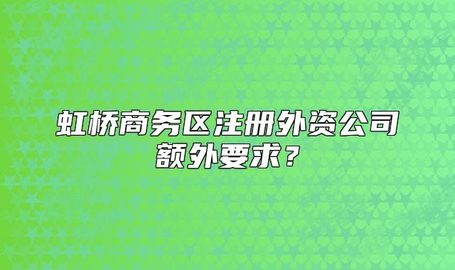 虹桥商务区注册外资公司额外要求?