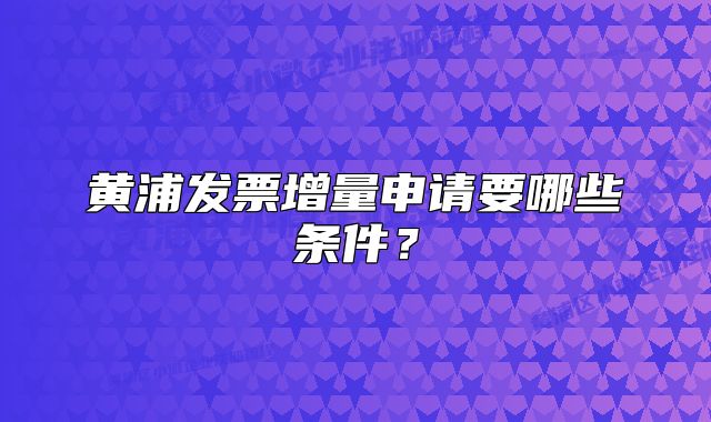 黄浦发票增量申请要哪些条件？
