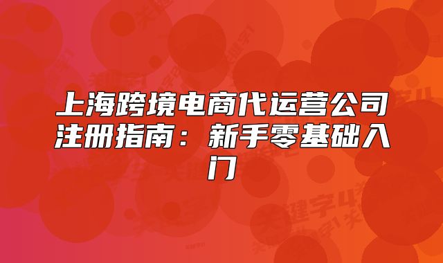上海跨境电商代运营公司注册指南：新手零基础入门