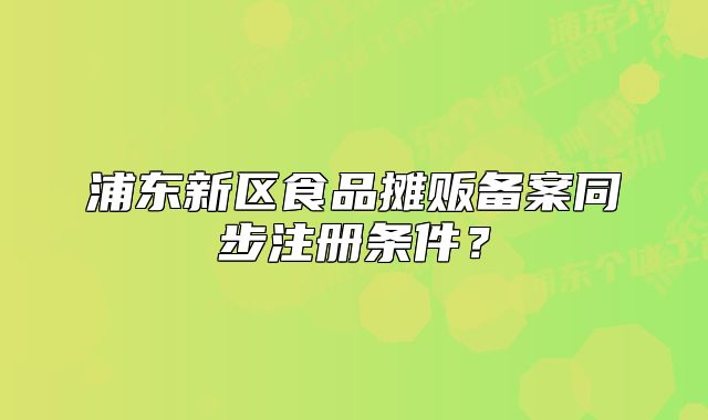 浦东新区食品摊贩备案同步注册条件？
