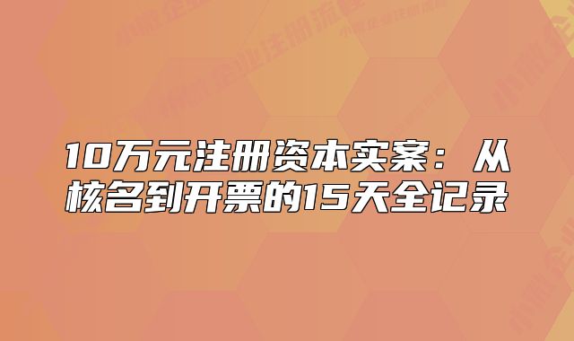 10万元注册资本实案：从核名到开票的15天全记录